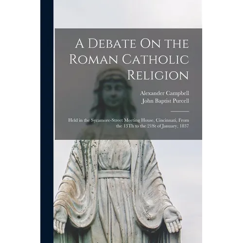 A Debate On the Roman Catholic Religion: Held in the Sycamore-Street Meeting House, Cincinnati, From the 13Th to the 21St of January, 1837 - Paperback