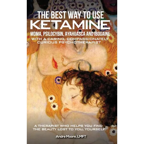 The Best Way to Use Ketamine, MDMA, Psilocybin Ayahuasca and Ibogaine: With a Caring, Compassionately Curious Psychotherapist - Hardcover