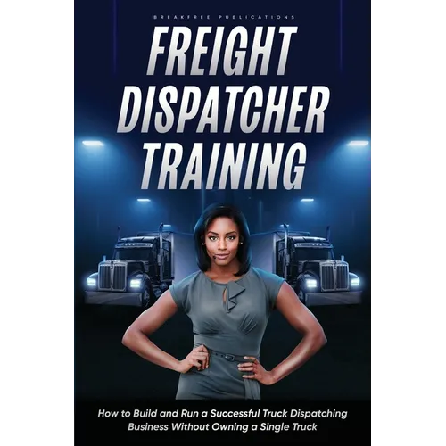 Freight Dispatcher Training: How to Build and Run a Successful Truck Dispatching Business Without Owning a Single Truck: Turn Around Your Financial Si - Paperback