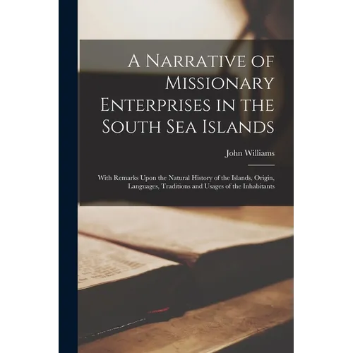 A Narrative of Missionary Enterprises in the South Sea Islands; With Remarks Upon the Natural History of the Islands, Origin, Languages, Traditions an - Paperback