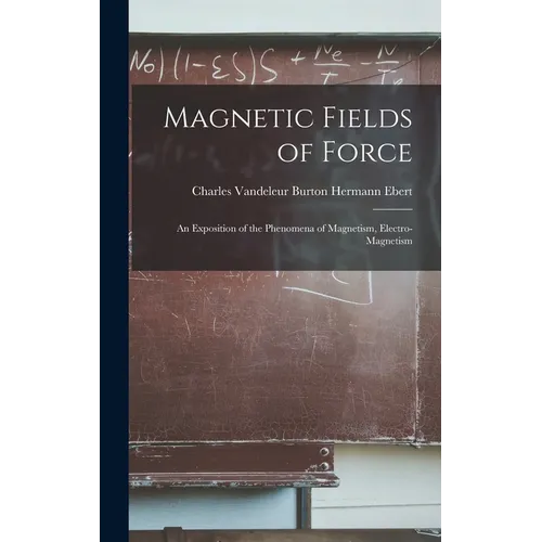 Magnetic Fields of Force: An Exposition of the Phenomena of Magnetism, Electro-magnetism - Hardcover