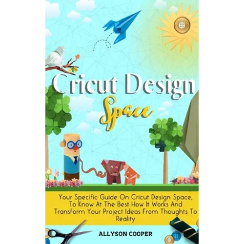 Cricut Design Space: Your Specific Guide On Cricut Design Space, To Know At The Best How It Works And Transform Your Project Ideas From Thoughts To Re - Hardcover