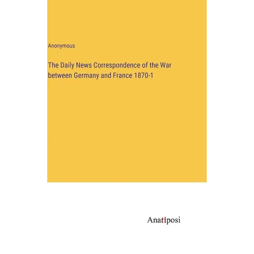 The Daily News Correspondence of the War between Germany and France 1870-1 - Hardcover