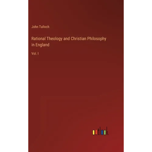 Rational Theology and Christian Philosophy in England: Vol. I - Hardcover