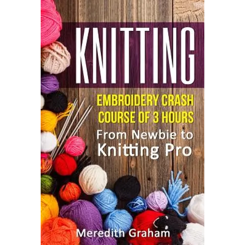 Knitting: Embroidery Crash Course of 3 Hours - From Newbie to Knitting Pro! Images and Mini-Projects Inside - Paperback
