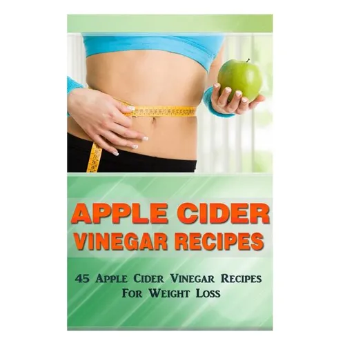 Apple Cider Vinegar Recipes: 45 Apple Cider Vinegar Recipes for Weight Loss! - Paperback