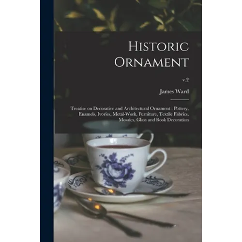 Historic Ornament: Treatise on Decorative and Architectural Ornament: Pottery, Enamels, Ivories, Metal-work, Furniture, Textile Fabrics, - Paperback