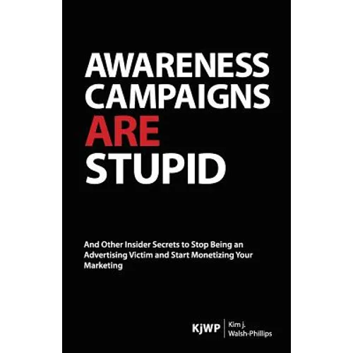 Awareness Campaigns are Stupid: And Other Insider Secrets to Stop Being an Advertising Victim and Start Monetizing Your Marketing - Paperback
