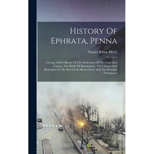 History Of Ephrata, Penna: Giving A Brief Sketch Of The Settlement Of The State And County, The Battle Of Brandywine, The Cloister And Monument T - Hardcover