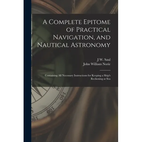 A Complete Epitome of Practical Navigation, and Nautical Astronomy: Containing All Necessary Instructions for Keeping a Ship's Reckoning at Sea - Paperback