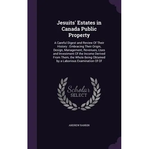 Jesuits' Estates in Canada Public Property: A Careful Digest and Review Of Their History: Embracing Their Origin, Design, Management, Revenues, Uses a - Hardcover