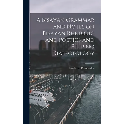 A Bisayan Grammar and Notes on Bisayan Rhetoric and Poetics and Filipino Dialectology - Hardcover