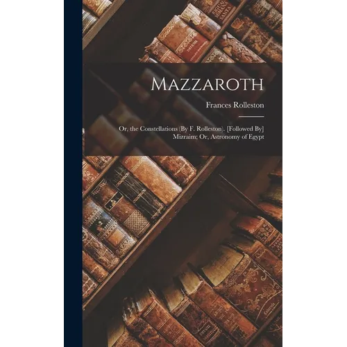 Mazzaroth: Or, the Constellations (By F. Rolleston). [Followed By] Mizraim; Or, Astronomy of Egypt - Hardcover