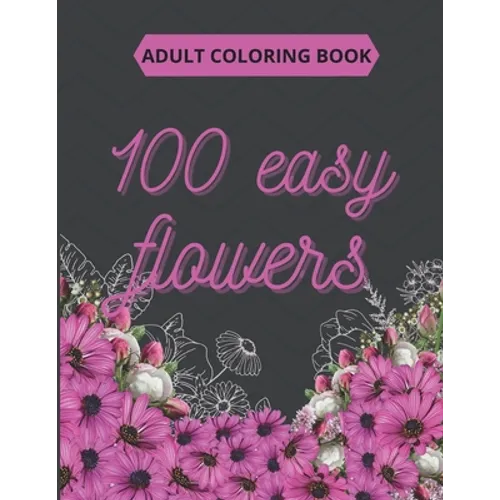 100 Easy Flowers Adult Coloring Book: Beautiful Flowers Coloring Pages with Large Print for Adult Relaxation - Perfect Coloring Book for Seniors - Paperback