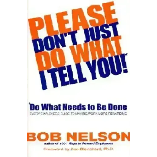 Please Don't Just Do What I Tell You! Do What Needs to Be Done: Every Employee's Guide to Making Work More Rewarding - Hardcover