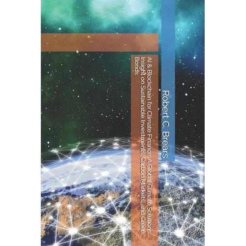 AI & Blockchain for Climate Finance: A Global Climate Solutions Insight on Sustainable Investments, Carbon Markets, and Green Bonds - Paperback