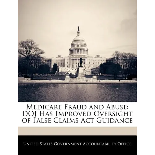 Medicare Fraud and Abuse: Doj Has Improved Oversight of False Claims ACT Guidance - Paperback