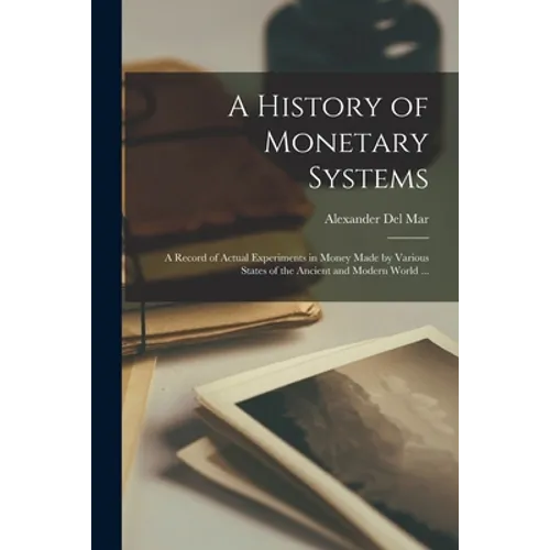 A History of Monetary Systems: a Record of Actual Experiments in Money Made by Various States of the Ancient and Modern World ... - Paperback