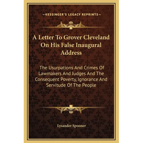 A Letter To Grover Cleveland On His False Inaugural Address: The Usurpations And Crimes Of Lawmakers And Judges And The Consequent Poverty, Ignorance - Hardcover
