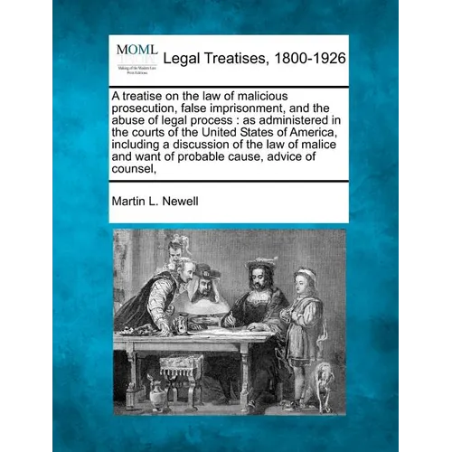 A treatise on the law of malicious prosecution, false imprisonment, and the abuse of legal process: as administered in the courts of the United States - Paperback