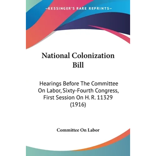 National Colonization Bill: Hearings Before The Committee On Labor, Sixty-Fourth Congress, First Session On H. R. 11329 (1916) - Paperback