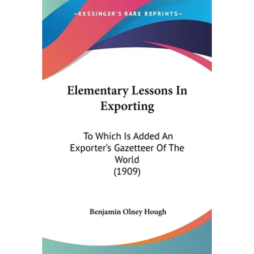 Elementary Lessons In Exporting: To Which Is Added An Exporter's Gazetteer Of The World (1909) - Paperback
