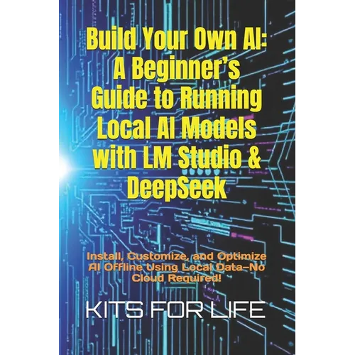 Build Your Own AI: A Beginner's Guide to Running Local AI Models with LM Studio & DeepSeek: Install, Customize, and Optimize AI Offline U - Paperback