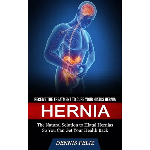 Hernia: Receive the Treatment to Cure Your Hiatus Hernia (The Natural Solution to Hiatal Hernias So You Can Get Your Health Back) - Paperback