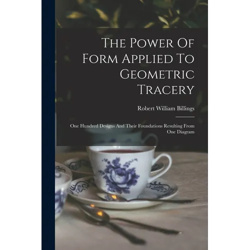 The Power Of Form Applied To Geometric Tracery: One Hundred Designs And Their Foundations Resulting From One Diagram - Paperback