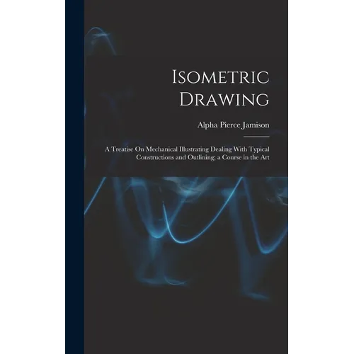 Isometric Drawing: A Treatise On Mechanical Illustrating Dealing With Typical Constructions and Outlining; a Course in the Art - Hardcover