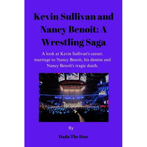 Kevin Sullivan and Nancy Benoit: A Wrestling Saga: A Look At Kevin Sullivan's Career, Marriage To Nancy Benoit, His Demise And Nancy Benoît's Tragic D - Paperback