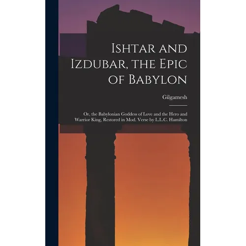 Ishtar and Izdubar, the Epic of Babylon: Or, the Babylonian Goddess of Love and the Hero and Warrior King, Restored in Mod. Verse by L.L.C. Hamilton - Hardcover