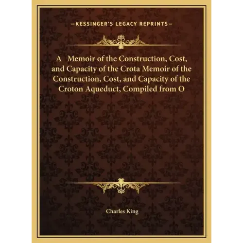 A Memoir of the Construction, Cost, and Capacity of the Crota Memoir of the Construction, Cost, and Capacity of the Croton Aqueduct, Compiled from O - Hardcover