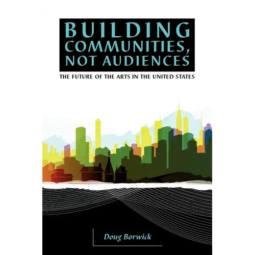 Building Communities, Not Audiences: The Future of the Arts in the United States - Paperback