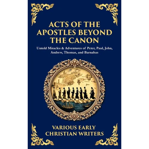 Acts of the Apostles Beyond the Canon: Untold Miracles & Adventures of Peter, Paul, John, Andrew, Thomas, and Barnabas (Deluxe Hardbound Edition) - Hardcover