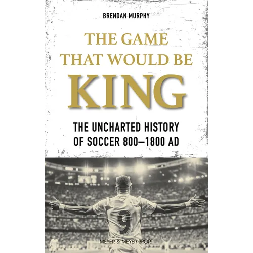The Game That Would Be King: The Uncharted History of Soccer 800-1800 AD - Paperback