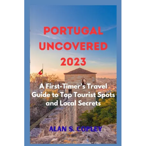 Portugal Uncovered 2023: A First-Timer's Travel Guide to Top Tourist Spots and Local Secrets - Paperback