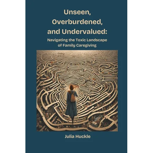 Unseen, Overburdened, and Undervalued: Navigating the Toxic Landscape of Family Caregiving - Paperback