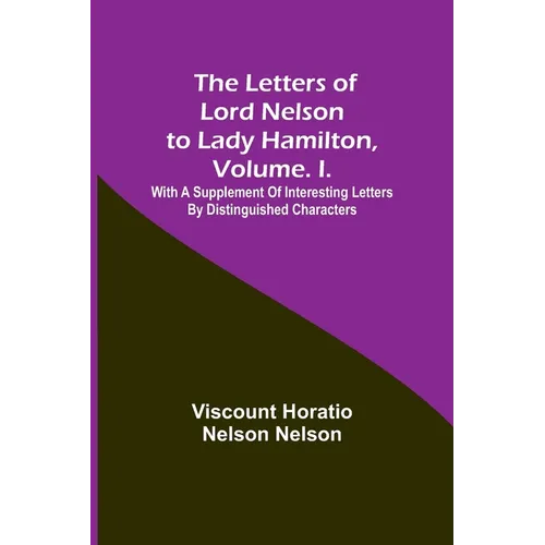The Letters of Lord Nelson to Lady Hamilton, Volume. I.: With A Supplement Of Interesting Letters By Distinguished Characters - Paperback