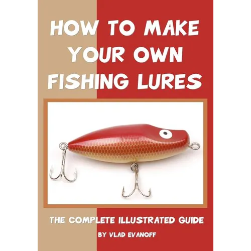 How To Make Your Own Fishing Lures: The Complete Illustrated Guide - Paperback