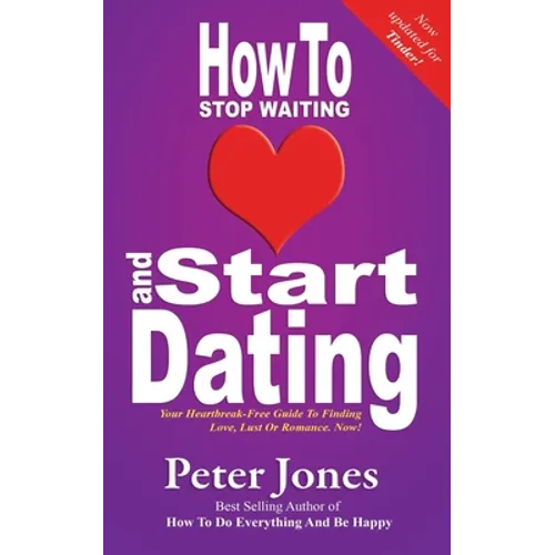 How To Stop Waiting And Start Dating: Your Heartbreak-Free Guide To Finding Love, Lust Or Romance NOW! - Paperback