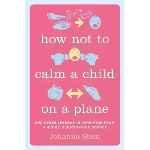 How Not to Calm a Child on a Plane: And Other Lessons in Parenting from a Highly Questionable Source - Hardcover