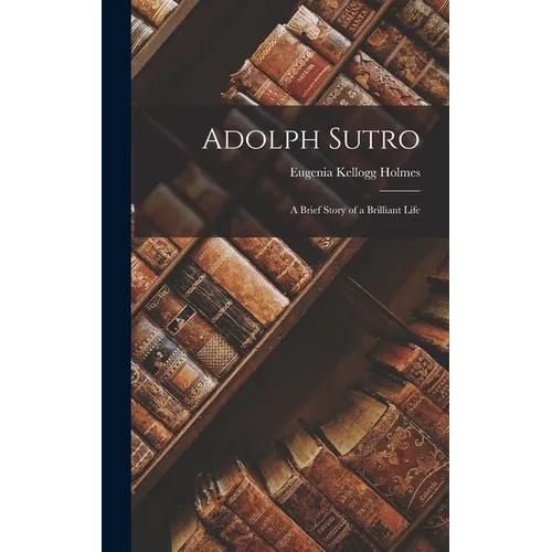 Adolph Sutro: A Brief Story of a Brilliant Life - Hardcover