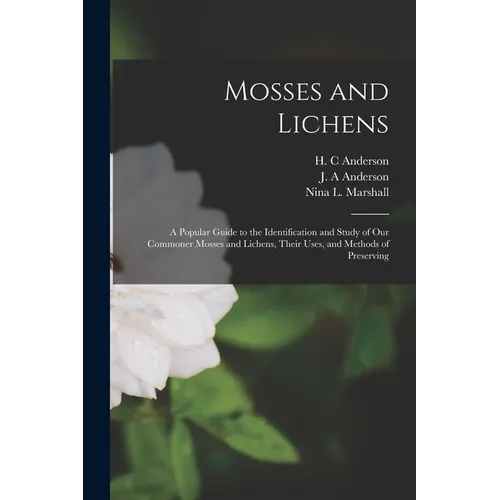 Mosses and Lichens: A Popular Guide to the Identification and Study of our Commoner Mosses and Lichens, Their Uses, and Methods of Preserving - Paperback