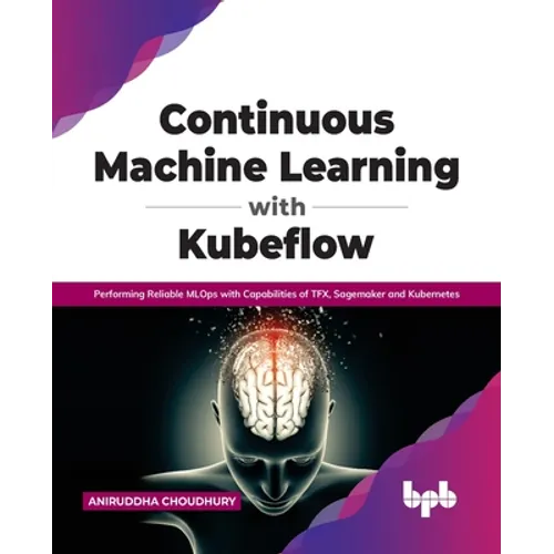Continuous Machine Learning with Kubeflow: Performing Reliable Mlops with Capabilities of Tfx, Sagemaker and Kubernetes - Paperback