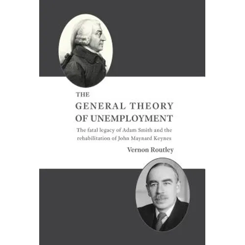 The General Theory of Unemployment: The fatal legacy of Adam Smith and the rehabilitation of John Maynard Keynes - Hardcover