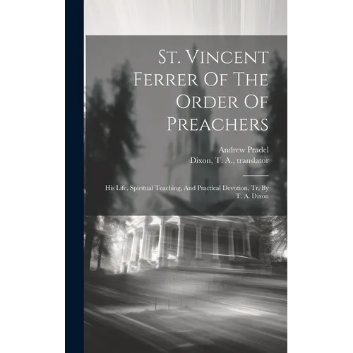 St. Vincent Ferrer Of The Order Of Preachers: His Life, Spiritual Teaching, And Practical Devotion, Tr. By T. A. Dixon - Hardcover