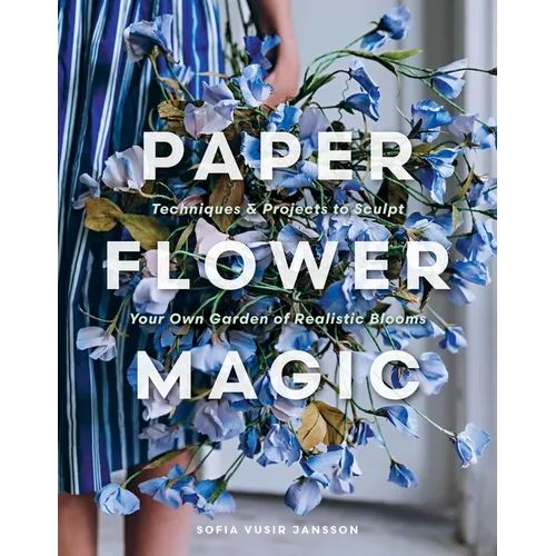 Paper Flower Magic: Techniques & Projects to Sculpt Your Own Garden of Realistic Blooms - Hardcover