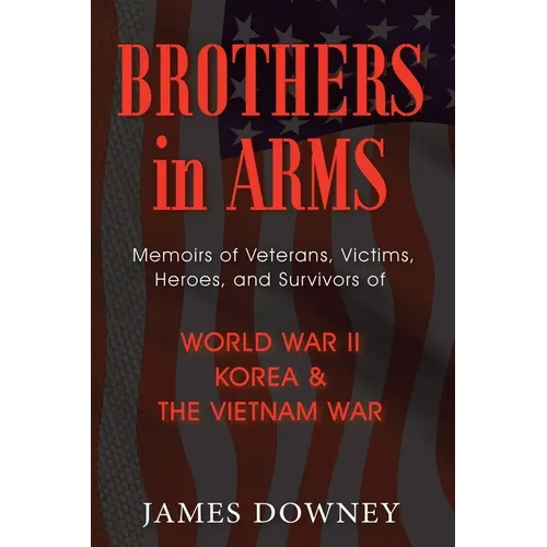 Brothers In Arms: Memoirs of Veterans, Victims, Heroes, and Survivors of World War II, Korea and the Vietnam War - Paperback