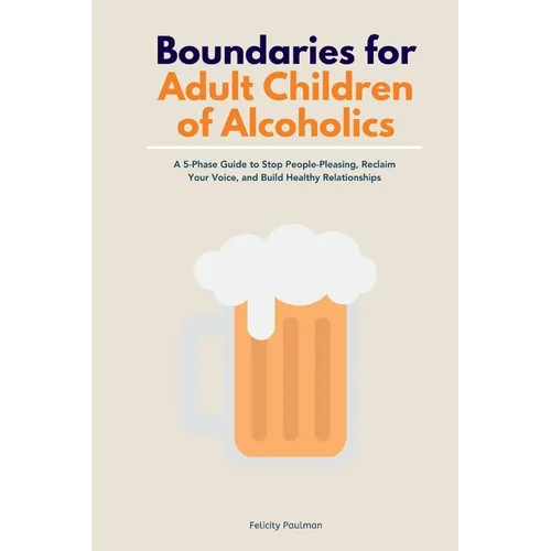 Boundaries for Adult Children of Alcoholics: A 5-Phase Guide to Stop People-Pleasing, Reclaim Your Voice, and Build Healthy Relationships - Paperback